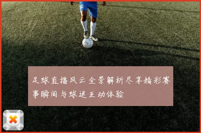 足球直播风云全景解析尽享精彩赛事瞬间与球迷互动体验