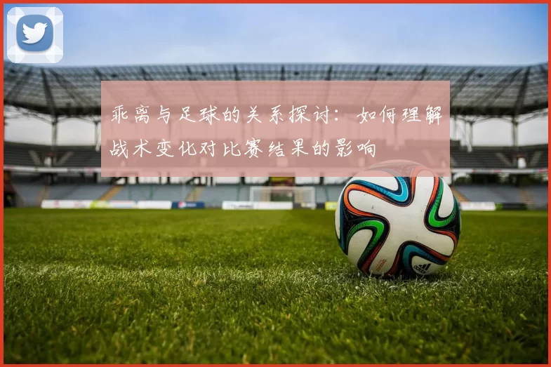乖离与足球的关系探讨：如何理解战术变化对比赛结果的影响