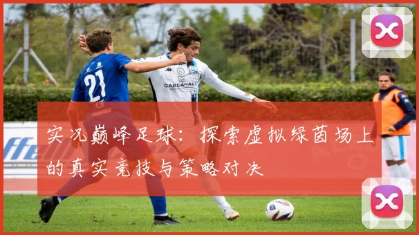 实况巅峰足球：探索虚拟绿茵场上的真实竞技与策略对决