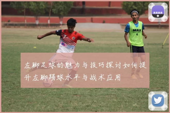 左脚足球的魅力与技巧探讨如何提升左脚踢球水平与战术应用