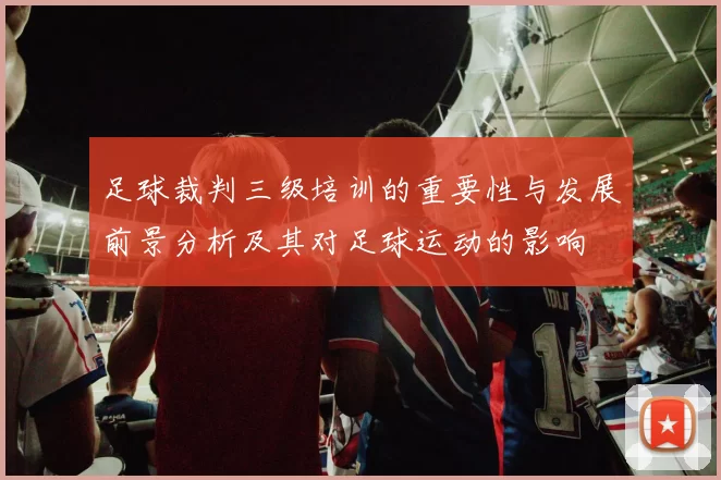 足球裁判三级培训的重要性与发展前景分析及其对足球运动的影响