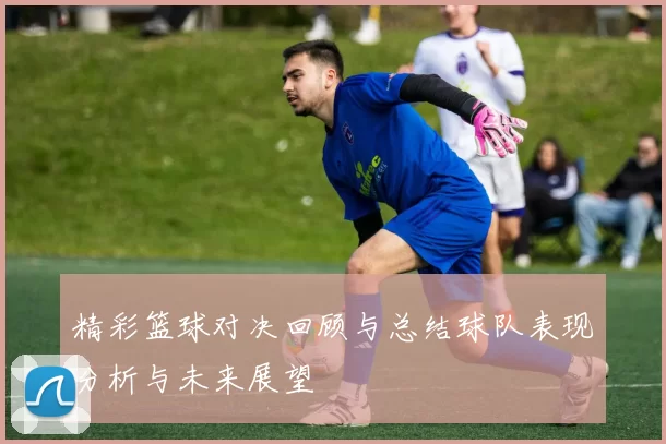 精彩篮球对决回顾与总结球队表现分析与未来展望