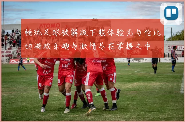 畅玩足球破解版下载体验无与伦比的游戏乐趣与激情尽在掌握之中