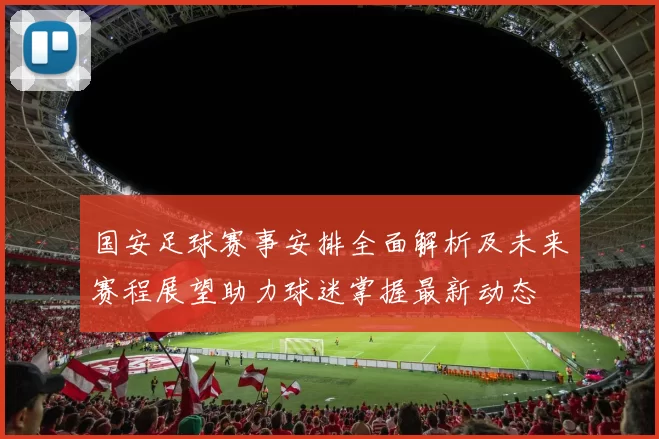 国安足球赛事安排全面解析及未来赛程展望助力球迷掌握最新动态